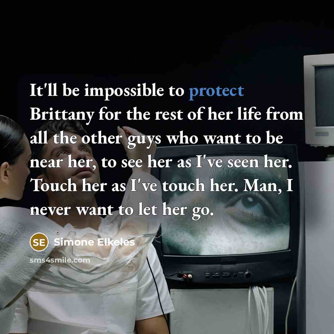 “It'll be impossible to protect Brittany for the rest of her life from all the other guys who want to be near her, to see her as I've seen her. Touch her as I've touch her. Man, I never want to let her go.” quote by Simone Elkeles