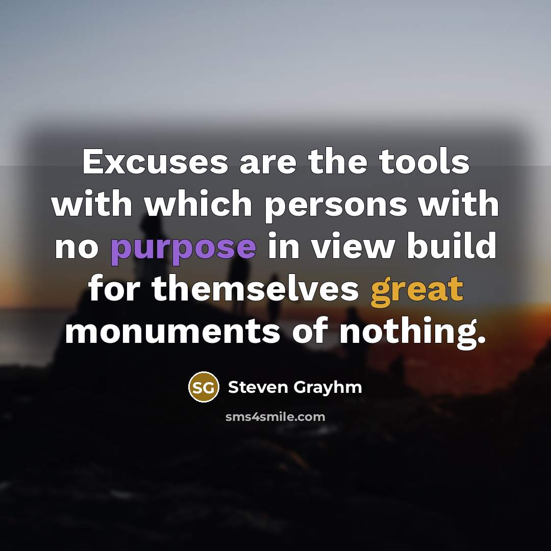 “Excuses are the tools with which persons with no purpose in view build for themselves great monuments of nothing.” quote by Steven Grayhm