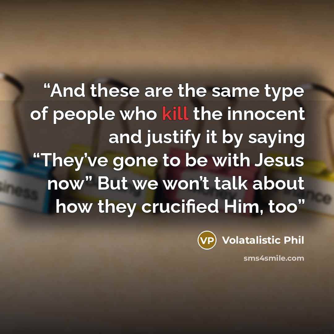 “And these are the same type of people who kill the innocent and justify it by saying “They’ve gone to be with Jesus now” But we won’t talk about how they crucified Him, too” quote by Volatalistic Phil