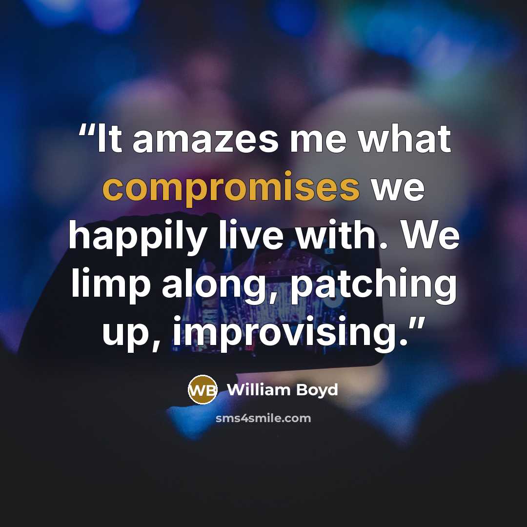 “It amazes me what compromises we happily live with. We limp along, patching up, improvising.” quote by William Boyd
