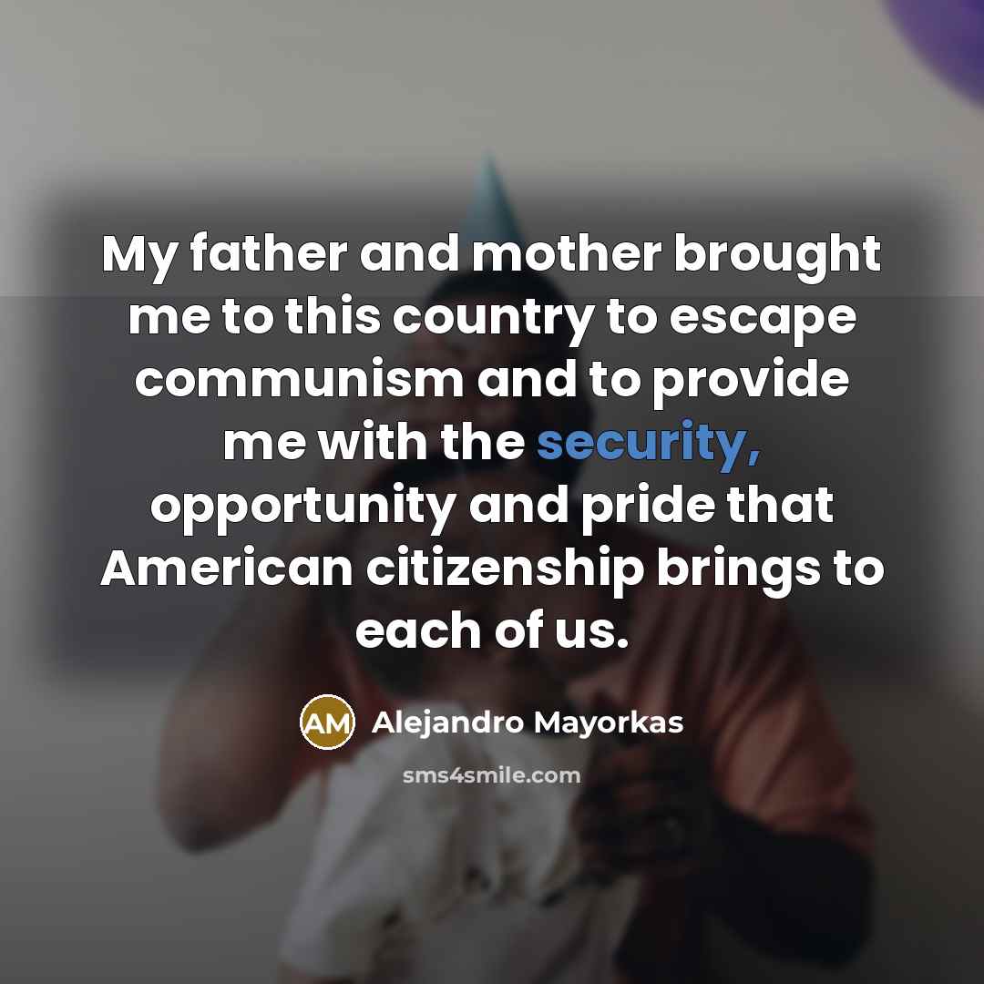 “My father and mother brought me to this country to escape communism and to provide me with the security, opportunity and pride that American citizenship brings to each of us.” quote by Alejandro Mayorkas