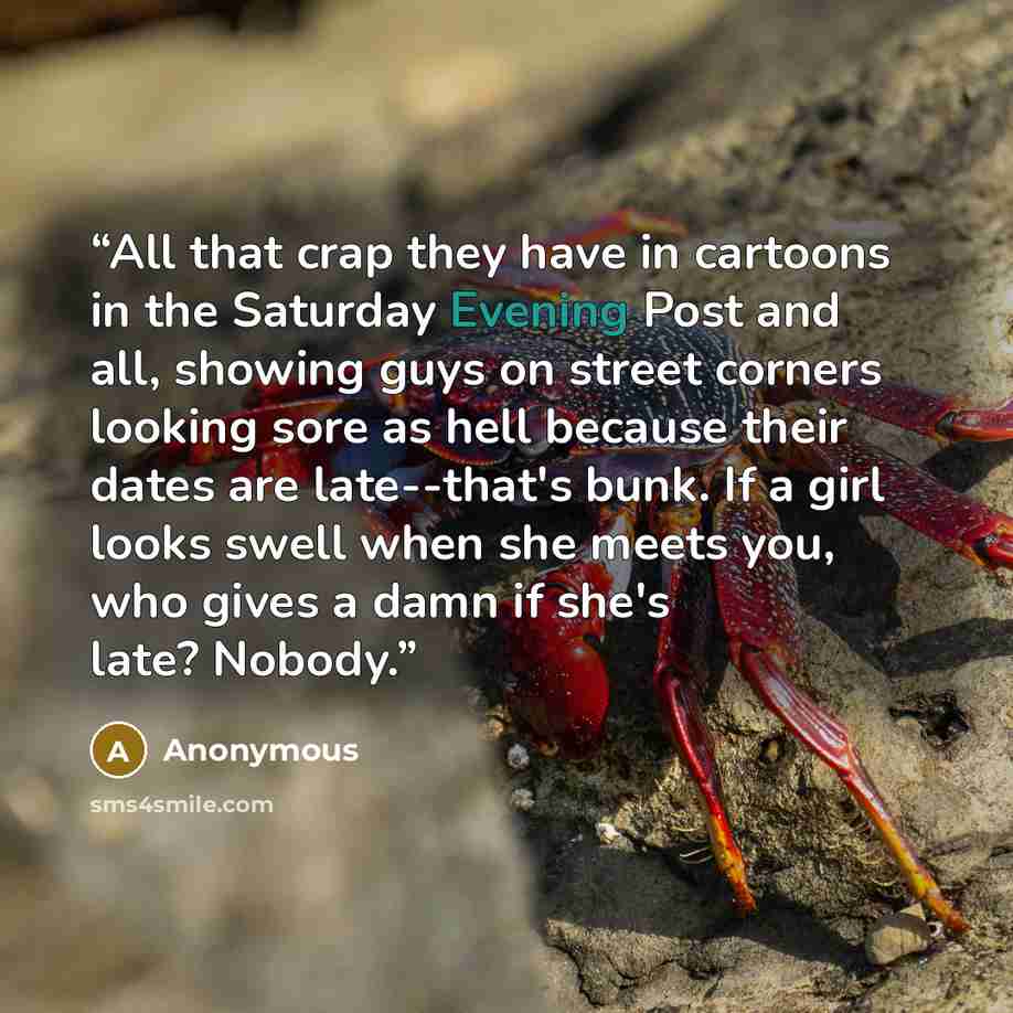 “All that crap they have in cartoons in the Saturday Evening Post and all, showing guys on street corners looking sore as hell because their dates are late--that's bunk. If a girl looks swell when she meets you, who gives a damn if she's late? Nobody.” quote by Anonymous