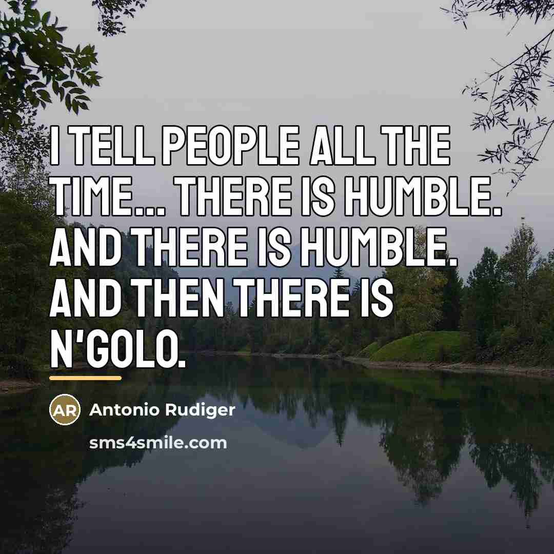 “I tell people all the time... There is humble. And…” quote by Antonio Rudiger