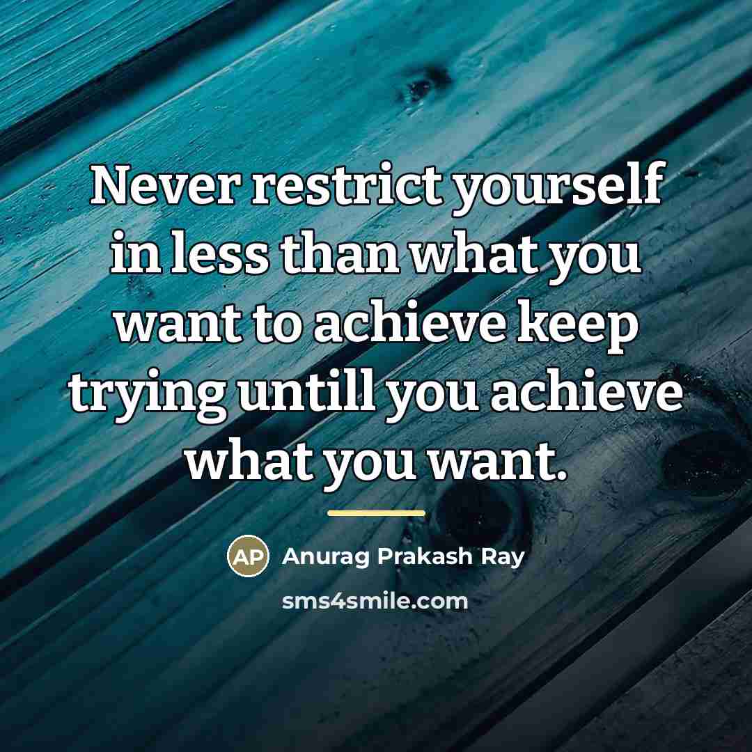 “Never restrict yourself in less than what you want to…” quote by Anurag Prakash Ray