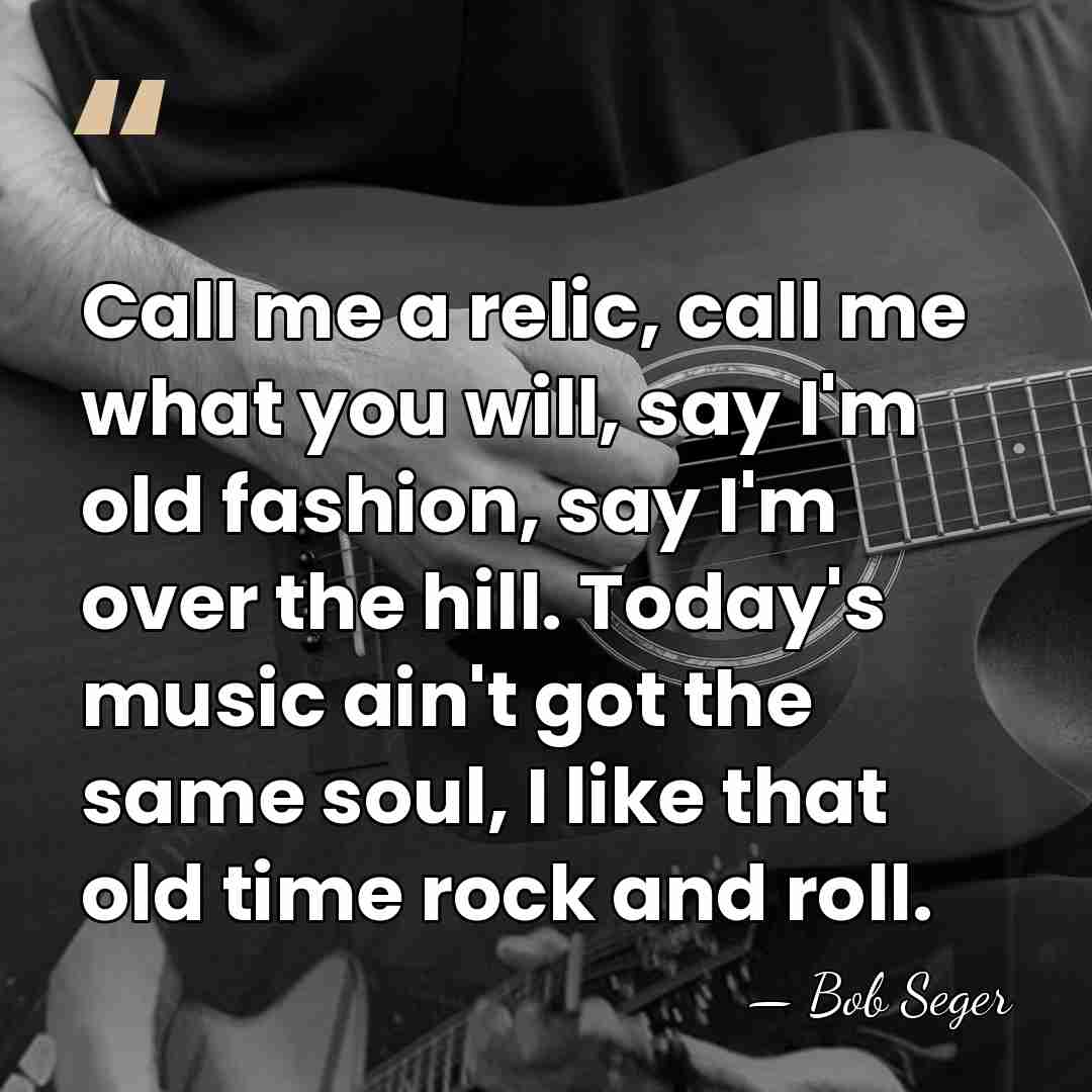 Call me a relic, call me what you will, say I'm old&hellip; - Bob Seger