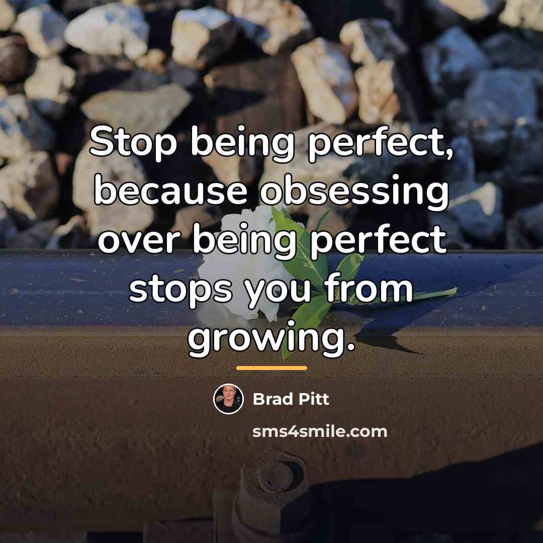 “Stop being perfect, because obsessing over being perfect stops you…” quote by Brad Pitt