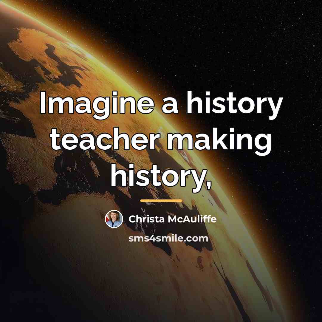 “Imagine a history teacher making history,…” quote by Christa McAuliffe