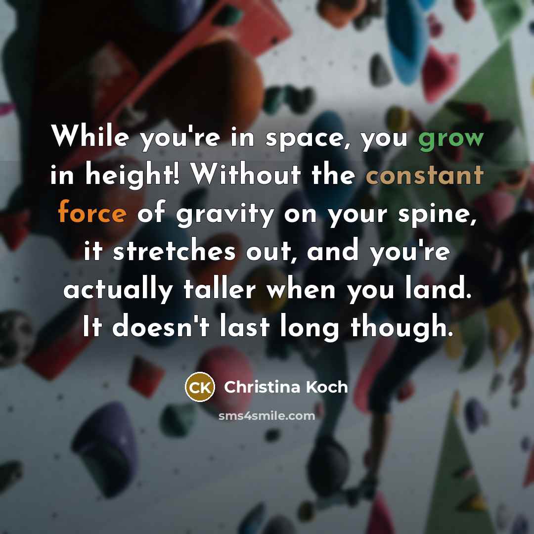 “While you're in space, you grow in height! Without the…” quote by Christina Koch