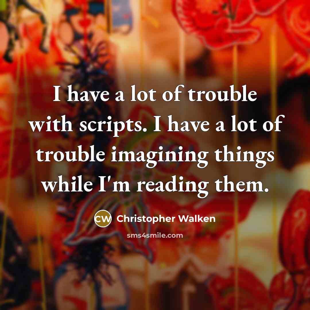 “I have a lot of trouble with scripts. I have a lot of trouble imagining things while I'm reading them.” quote by Christopher Walken