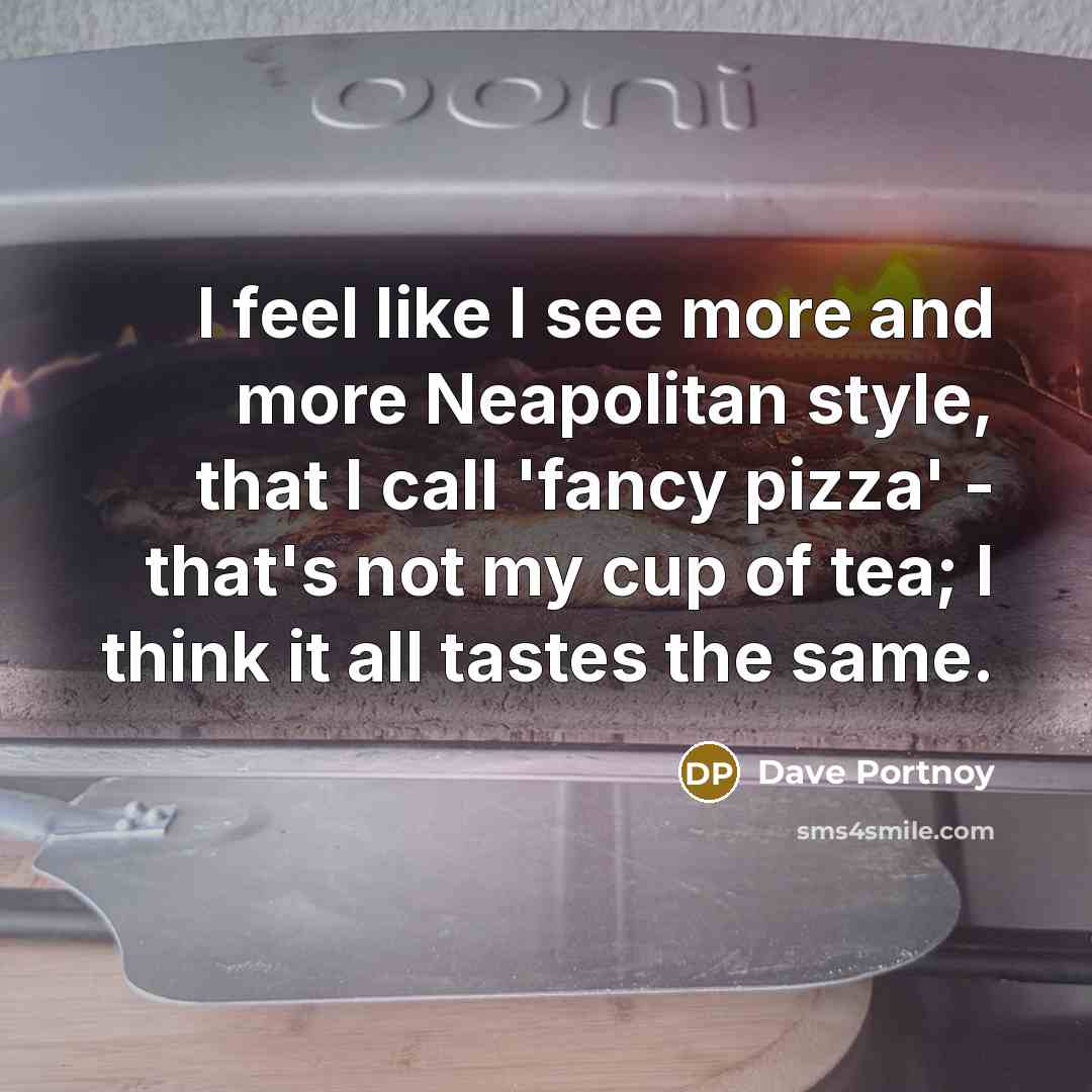 “I feel like I see more and more Neapolitan style, that I call 'fancy pizza' - that's not my cup of tea; I think it all tastes the same.” quote by Dave Portnoy