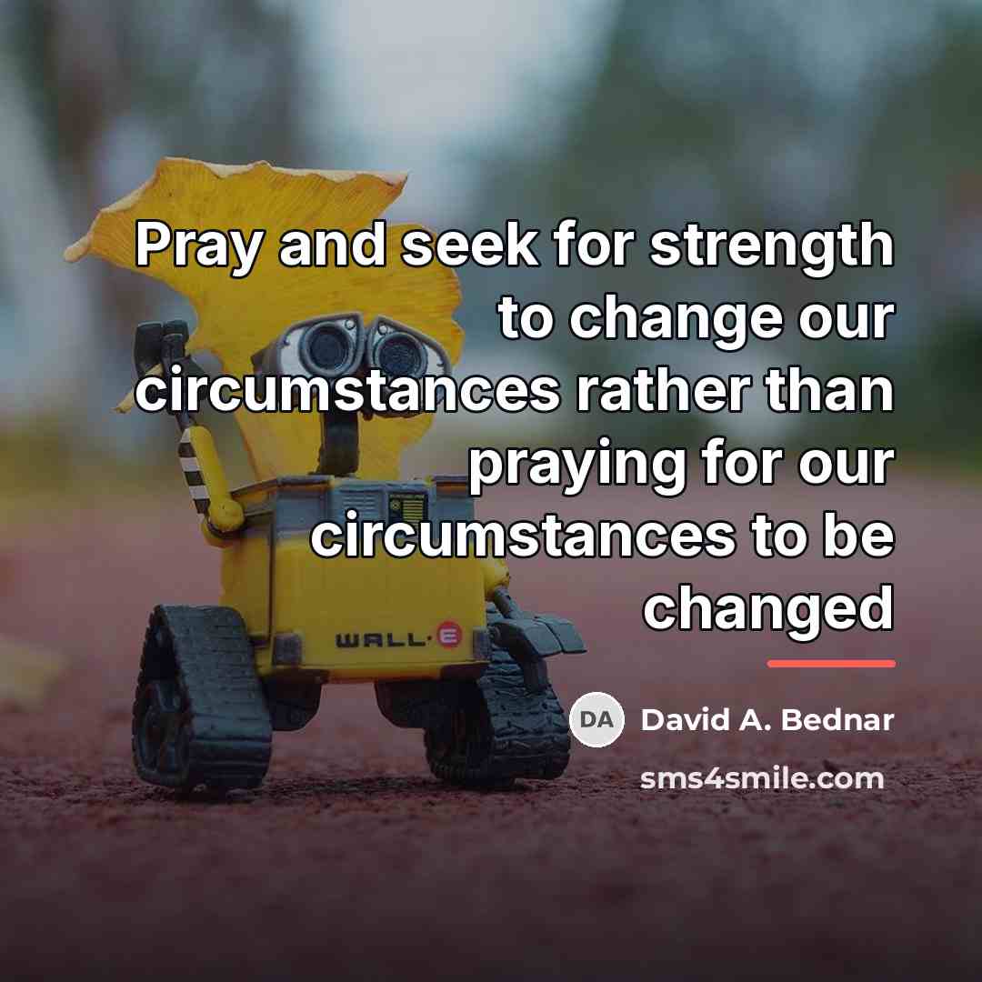 “Pray and seek for strength to change our circumstances rather…” quote by David A. Bednar