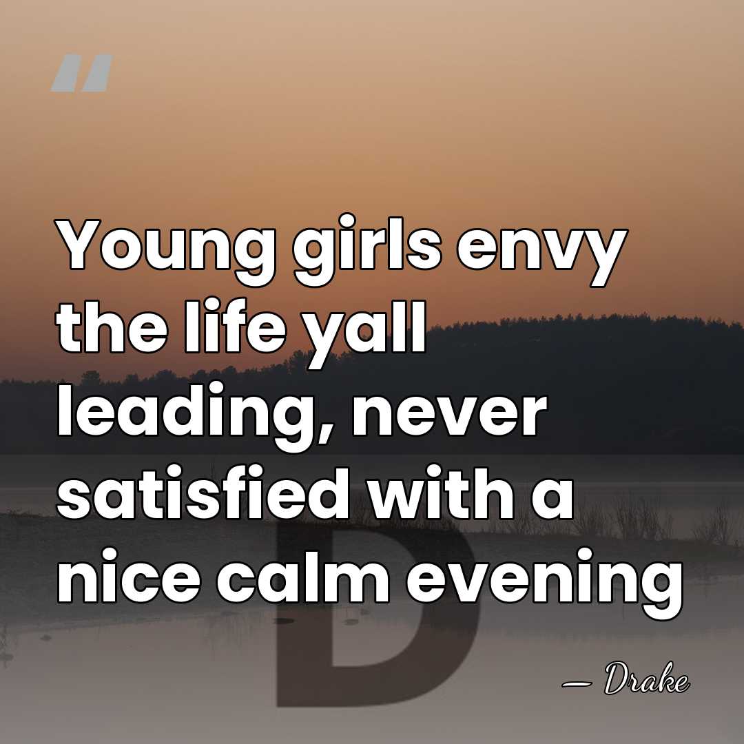 Young girls envy the life yall leading, never satisfied with a nice&hellip; - Drake