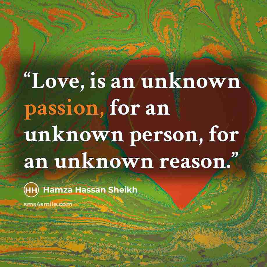 “Love, is an unknown passion, for an unknown person, for an unknown reason.” quote by Hamza Hassan Sheikh