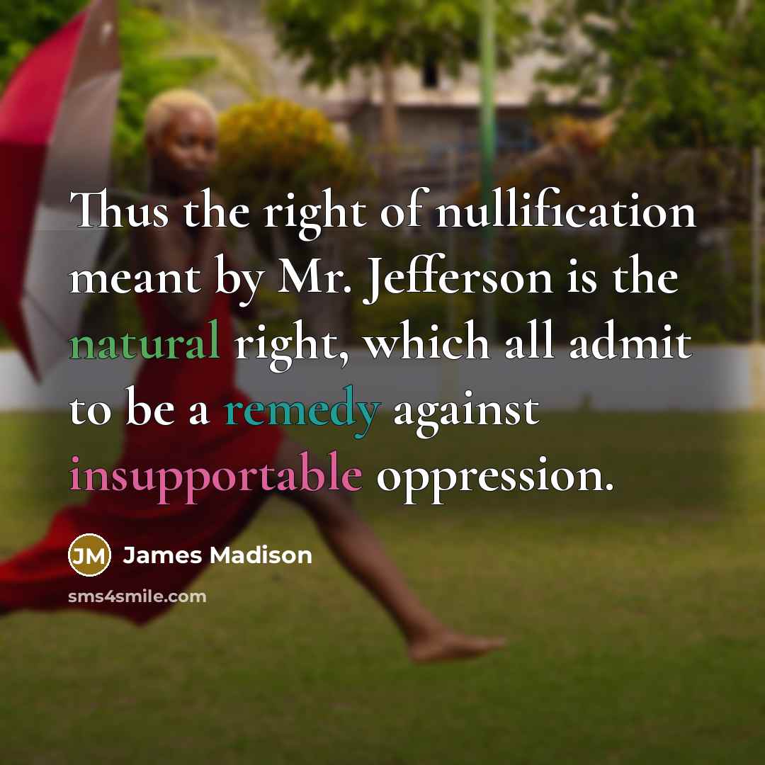 “Thus the right of nullification meant by Mr. Jefferson is the natural right, which all admit to be a remedy against insupportable oppression.” quote by James Madison