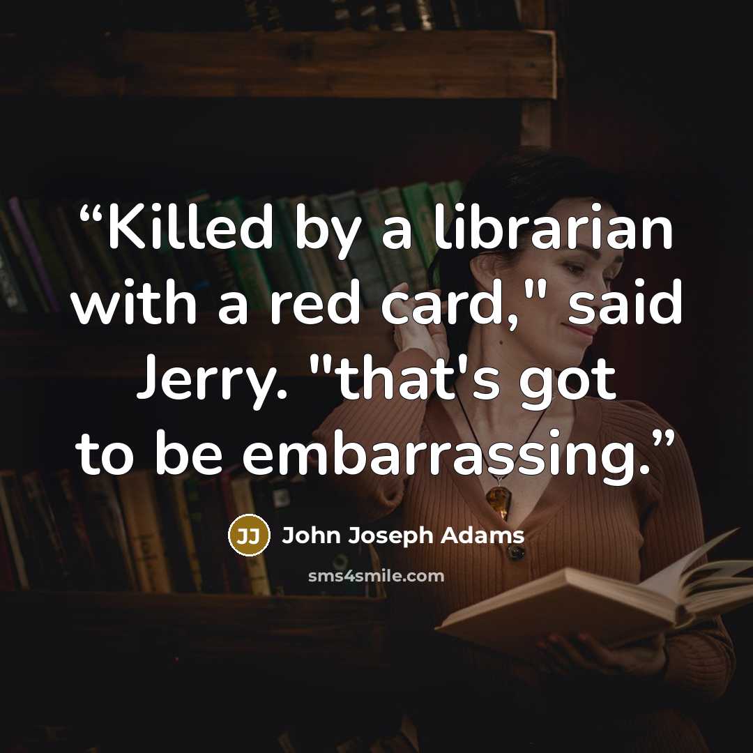 “Killed by a librarian with a red card," said Jerry. "that's got to be embarrassing.” quote by John Joseph Adams