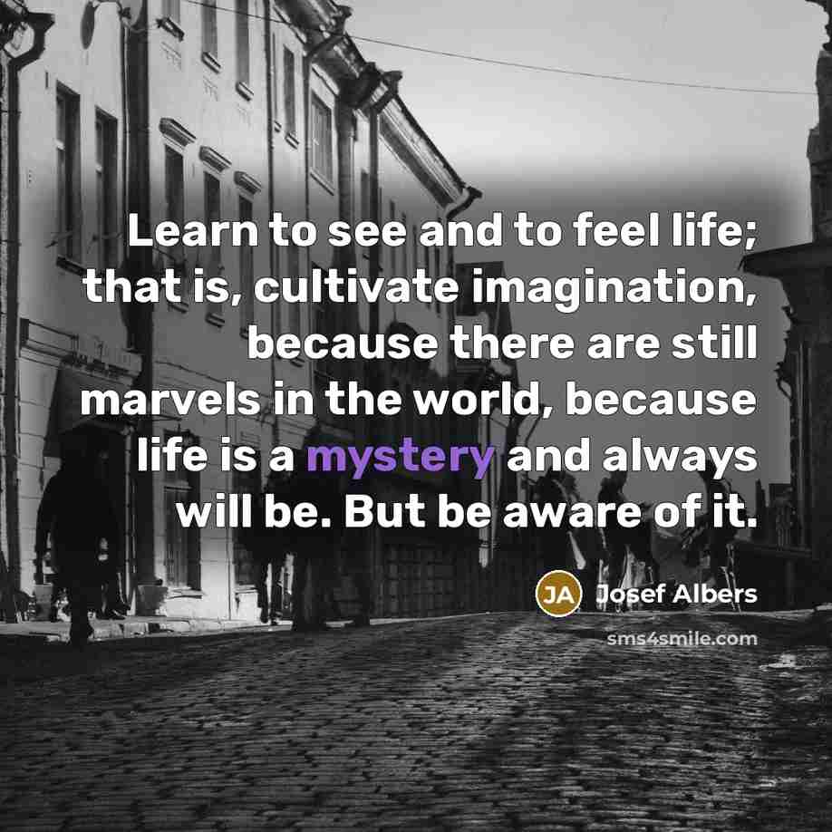 “Learn to see and to feel life; that is, cultivate…” quote by Josef Albers