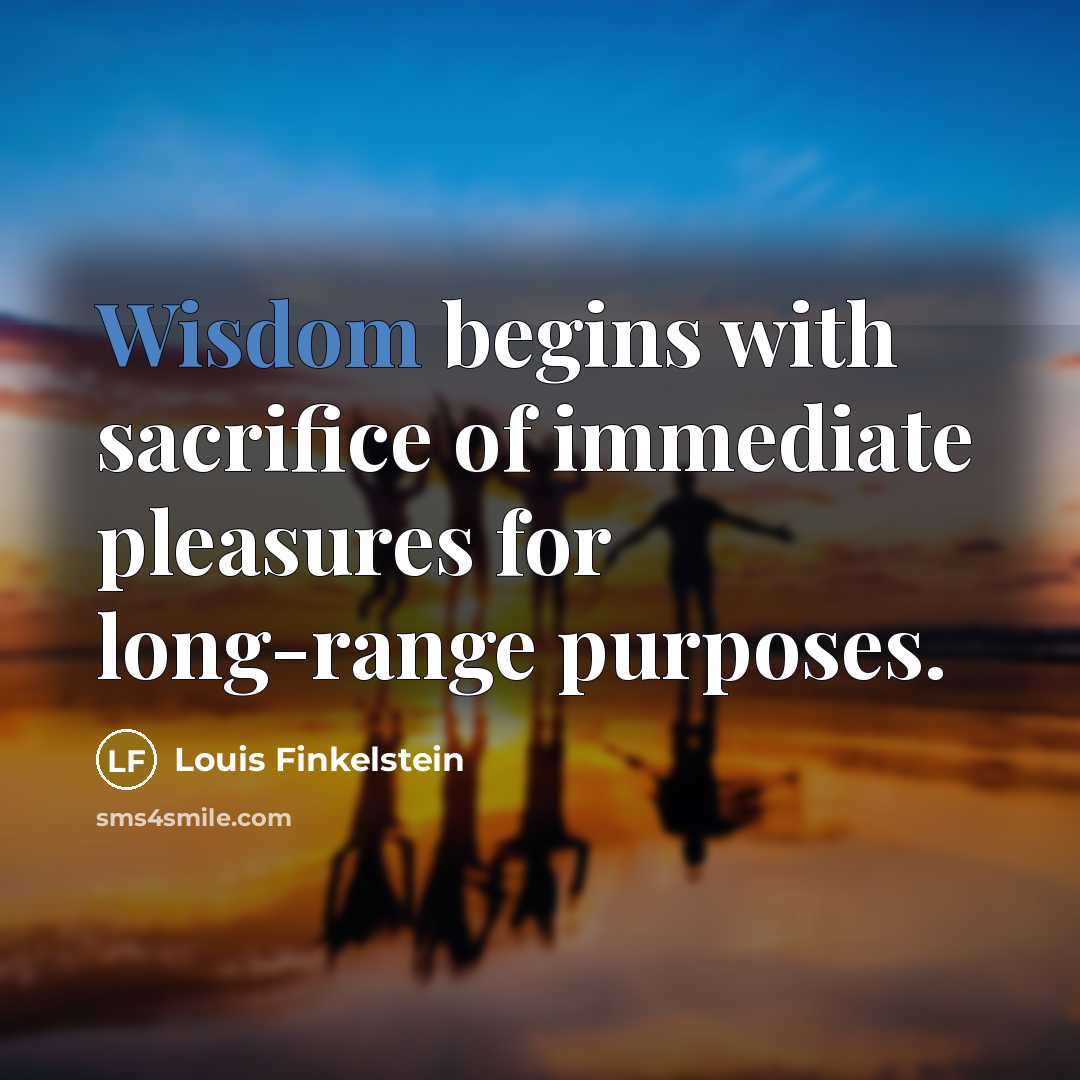 “Wisdom begins with sacrifice of immediate pleasures for long-range purposes.…” quote by Louis Finkelstein