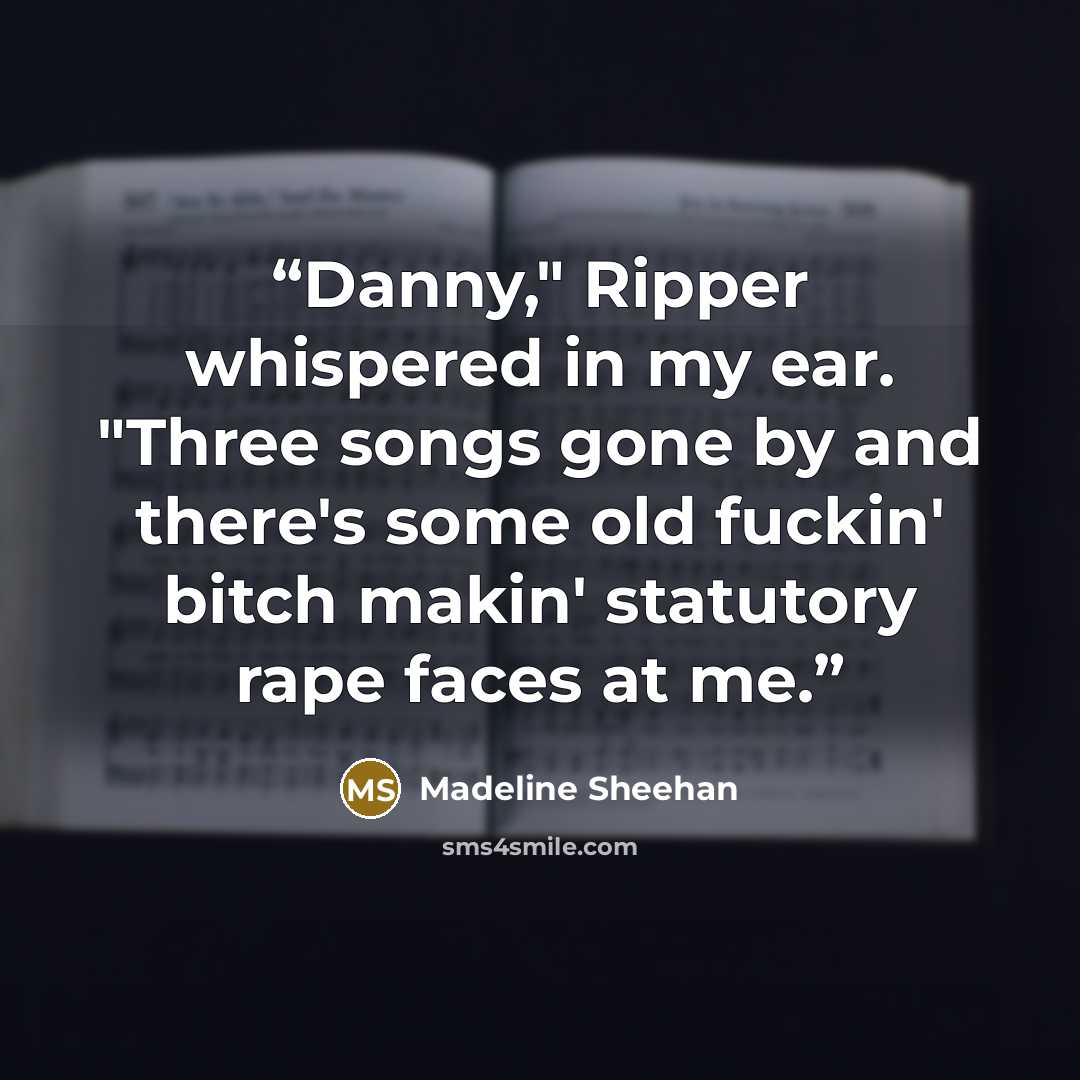 “Danny," Ripper whispered in my ear. "Three songs gone by and there's some old fuckin' bitch makin' statutory rape faces at me.” quote by Madeline Sheehan