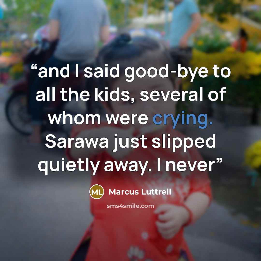 “and I said good-bye to all the kids, several of whom were crying. Sarawa just slipped quietly away. I never” quote by Marcus Luttrell