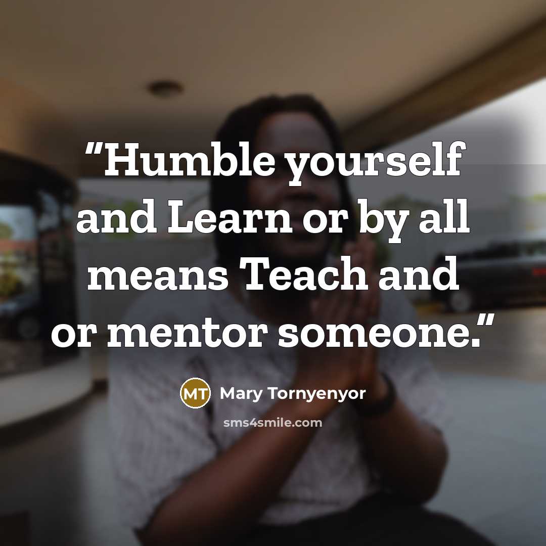 “Humble yourself and Learn or by all means Teach and or mentor someone.” quote by Mary Tornyenyor