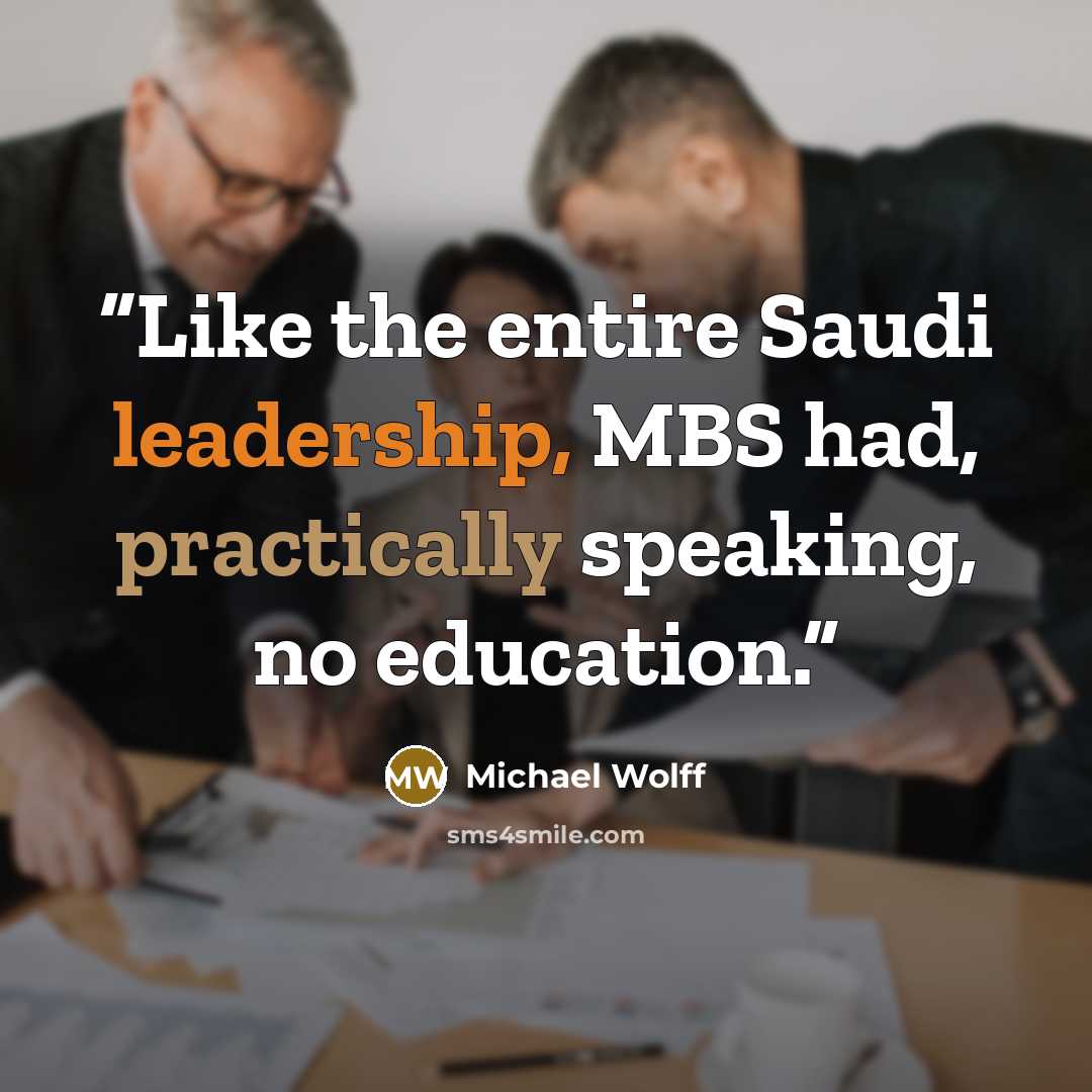 “Like the entire Saudi leadership, MBS had, practically speaking, no education.” quote by Michael Wolff