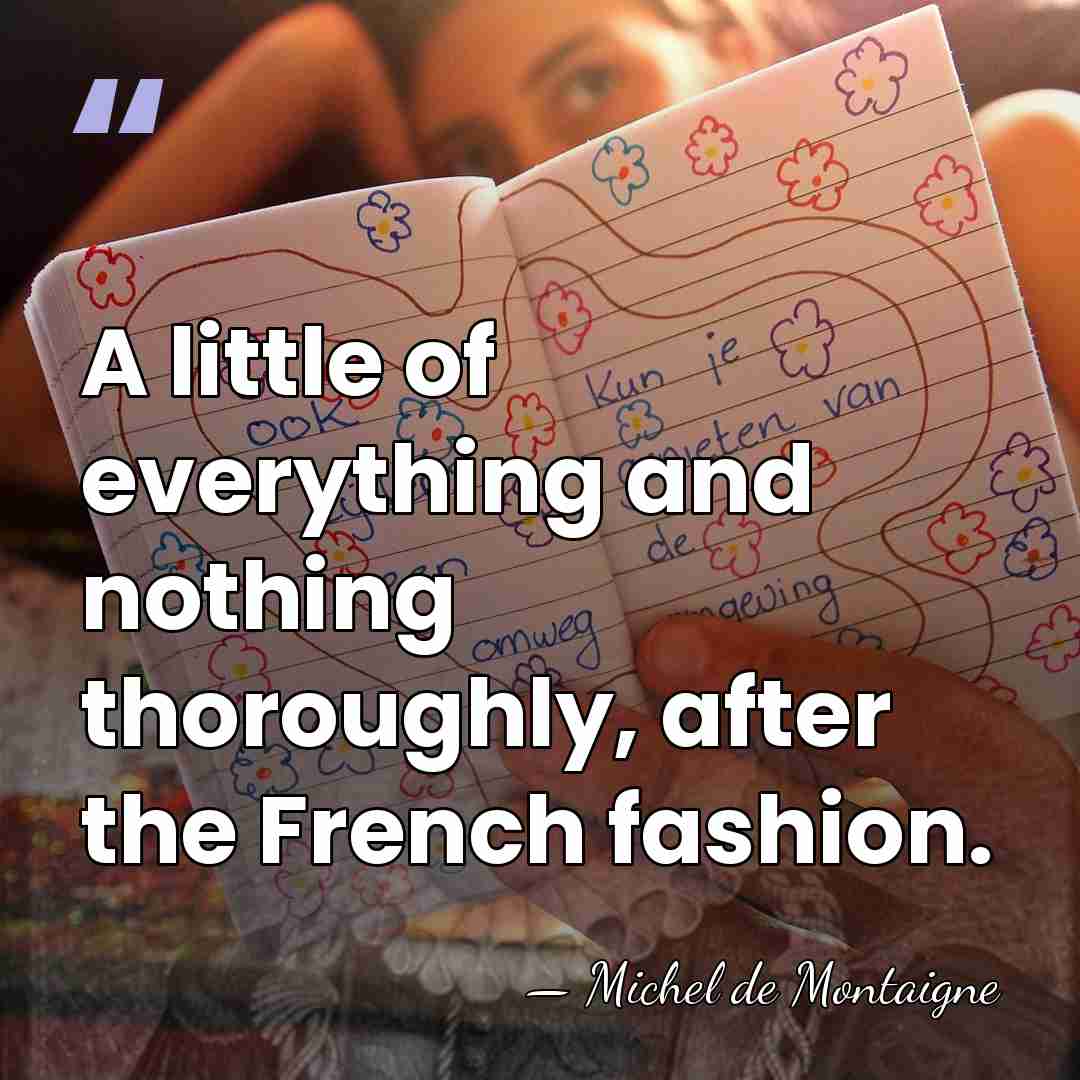 A little of everything and nothing thoroughly, after the French fashion. - Michel de Montaigne
