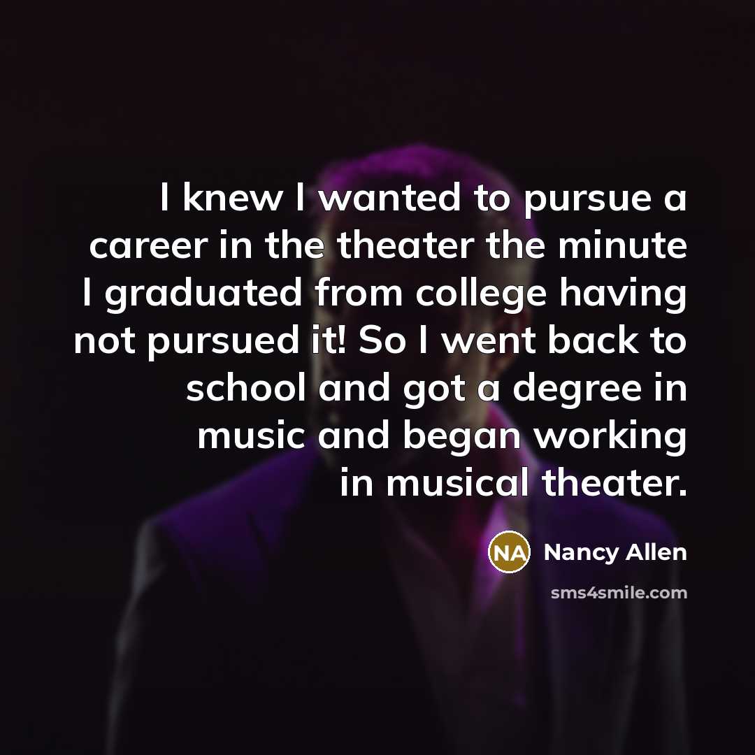 “I knew I wanted to pursue a career in the theater the minute I graduated from college having not pursued it! So I went back to school and got a degree in music and began working in musical theater.” quote by Nancy Allen