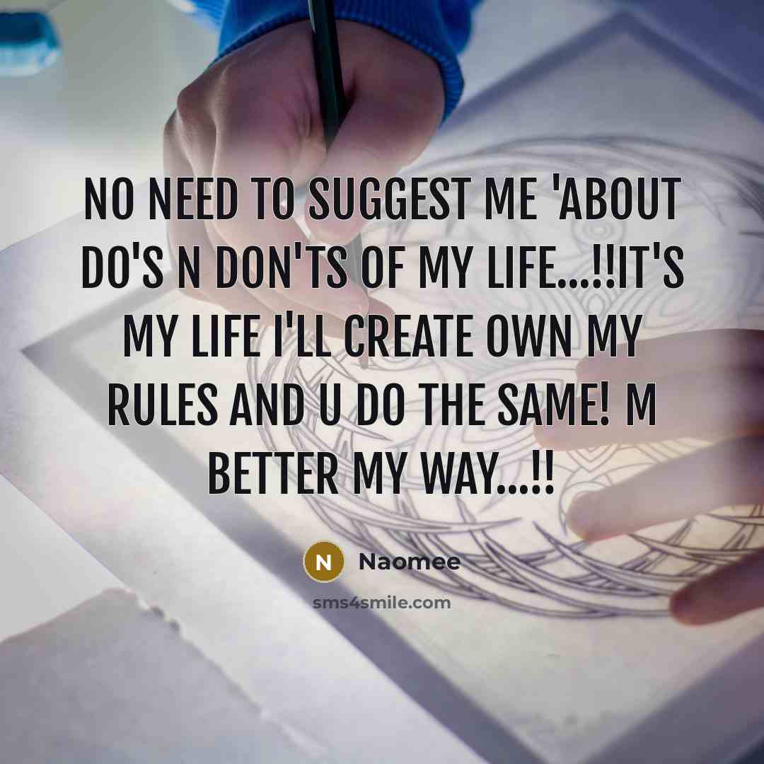 “No Need to suggest Me 'about Do's n Don'ts Of my Life...!!It's my Life I'll create Own my Rules and U do the Same! M better My Way...!!” quote by Naomee