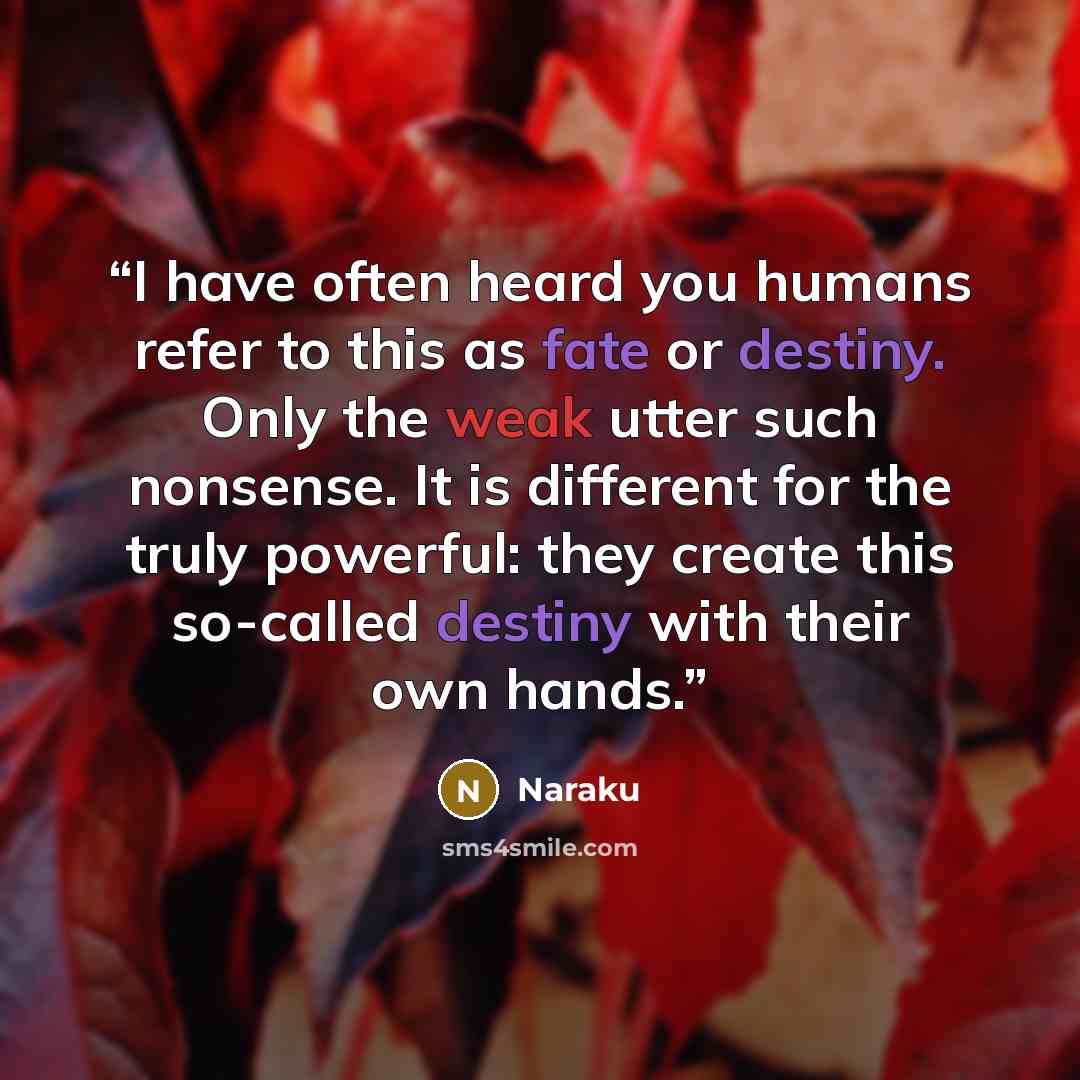 “I have often heard you humans refer to this as fate or destiny. Only the weak utter such nonsense. It is different for the truly powerful: they create this so-called destiny with their own hands.” quote by Naraku