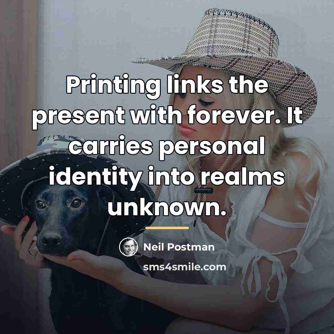 “Printing links the present with forever. It carries personal identity…” quote by Neil Postman