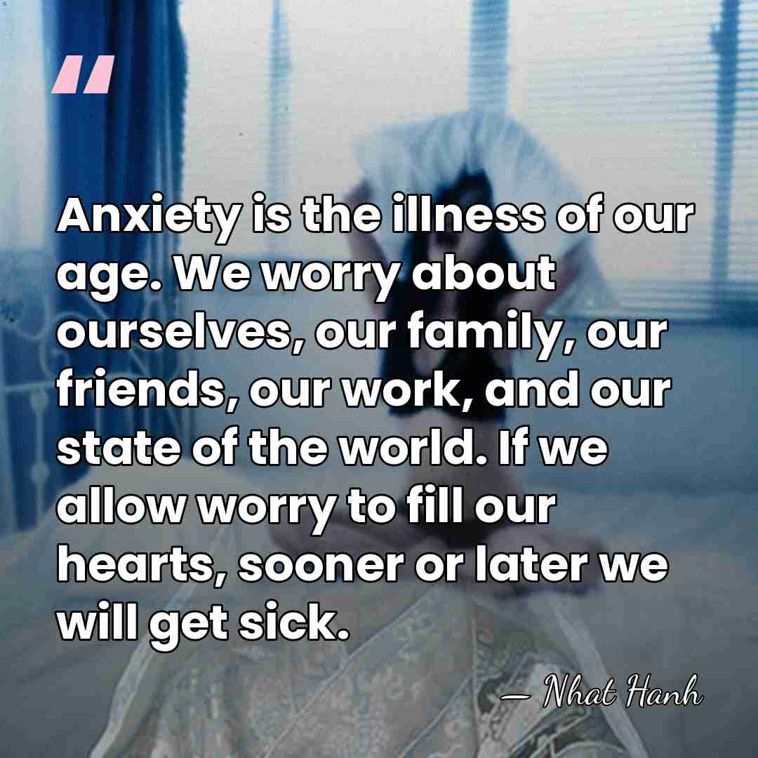 Anxiety is the illness of our age. We worry about ourselves, our&hellip; - Nhat Hanh