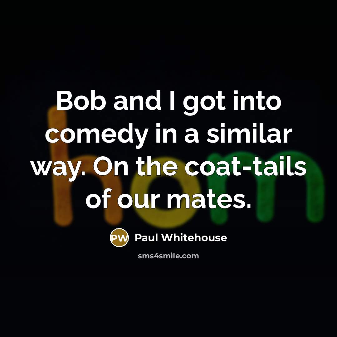 “Bob and I got into comedy in a similar way.…” quote by Paul Whitehouse