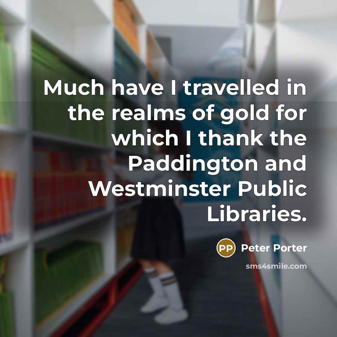 “Much have I travelled in the realms of gold for…” quote by Peter Porter