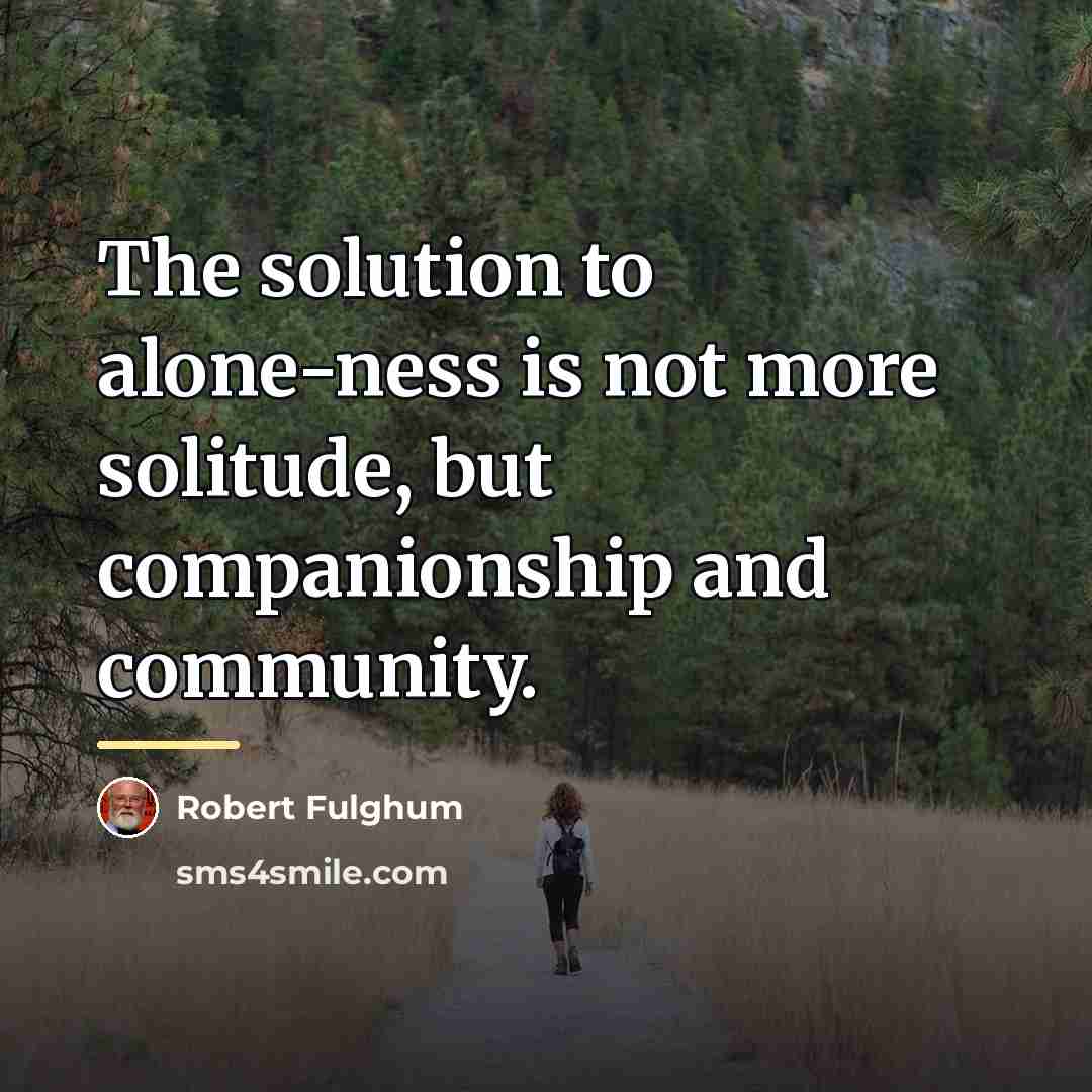 “The solution to alone-ness is not more solitude, but companionship…” quote by Robert Fulghum