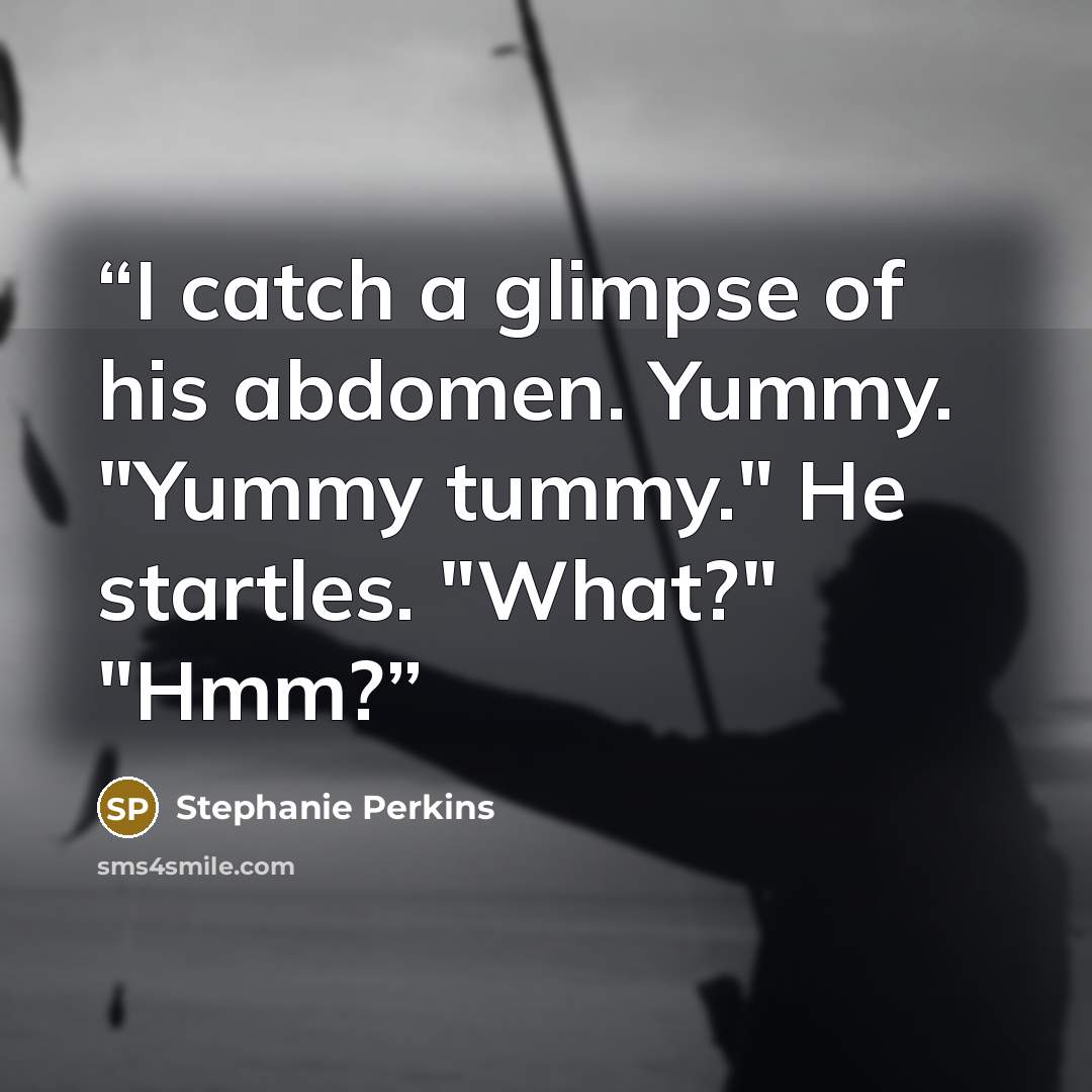 “I catch a glimpse of his abdomen. Yummy. "Yummy tummy." He startles. "What?" "Hmm?” quote by Stephanie Perkins