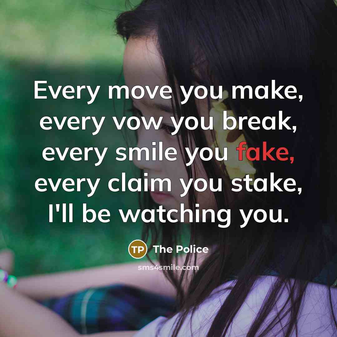 “Every move you make, every vow you break, every smile you fake, every claim you stake, I'll be watching you.” quote by The Police