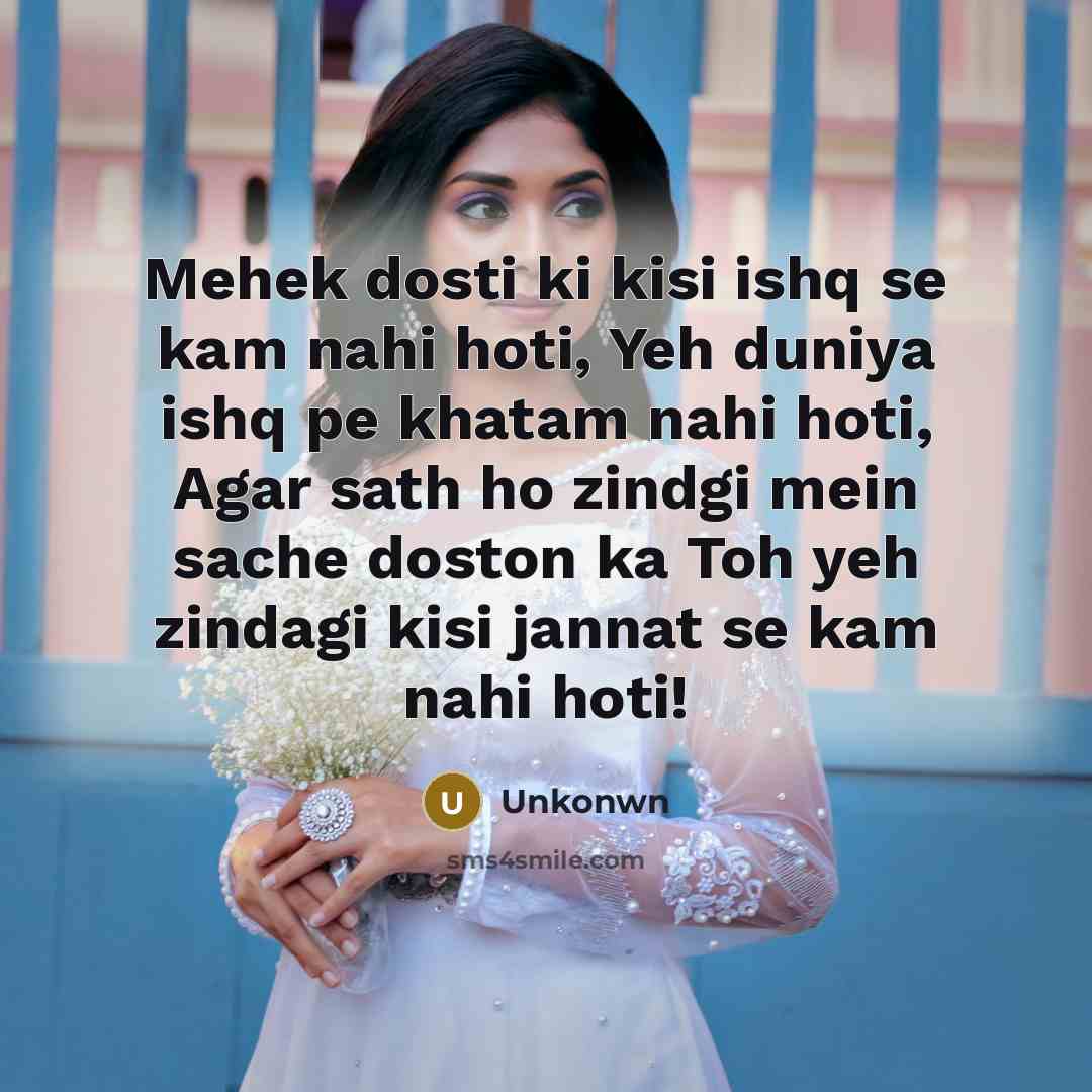 “Mehek dosti ki kisi ishq se kam nahi hoti, Yeh duniya ishq pe khatam nahi hoti, Agar sath ho zindgi mein sache doston ka Toh yeh zindagi kisi jannat se kam nahi hoti!” quote by Unkonwn
