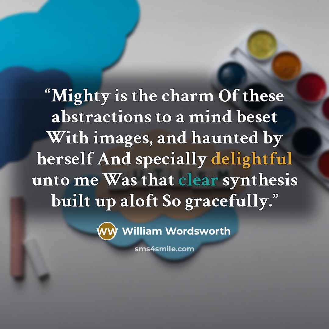 “Mighty is the charm Of these abstractions to a mind beset With images, and haunted by herself And specially delightful unto me Was that clear synthesis built up aloft So gracefully.” quote by William Wordsworth