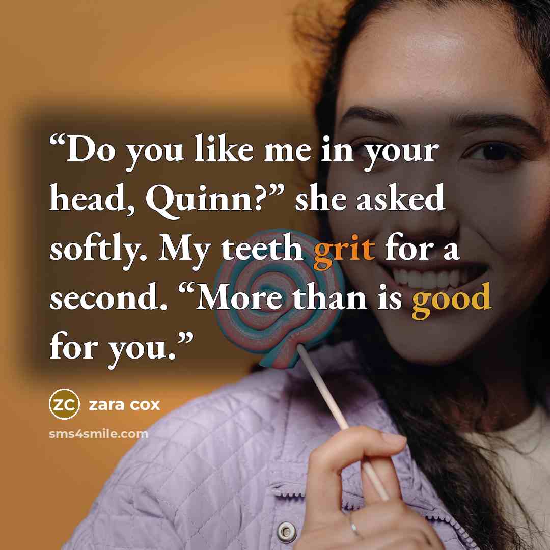 “Do you like me in your head, Quinn?” she asked softly. My teeth grit for a second. “More than is good for you.” quote by Zara Cox