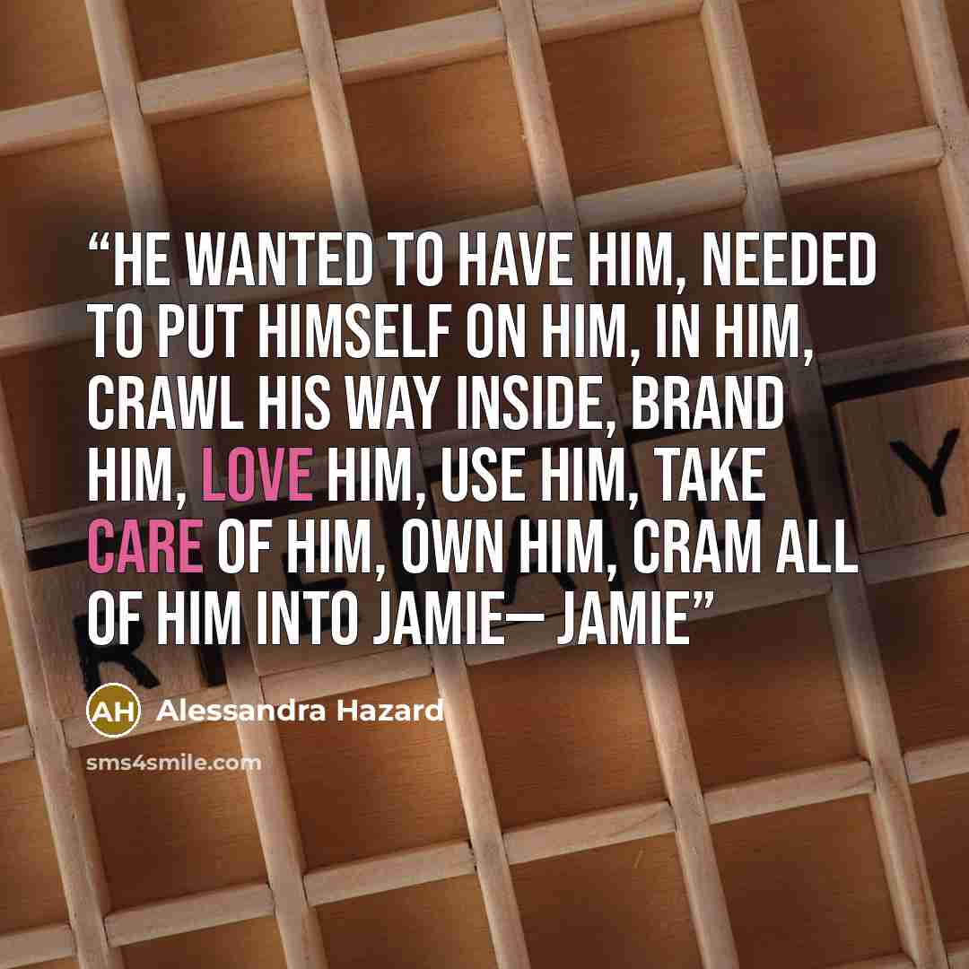“He wanted to have him, needed to put himself on him, in him, crawl his way inside, brand him, love him, use him, take care of him, own him, cram all of him into Jamie— Jamie” quote by Alessandra Hazard