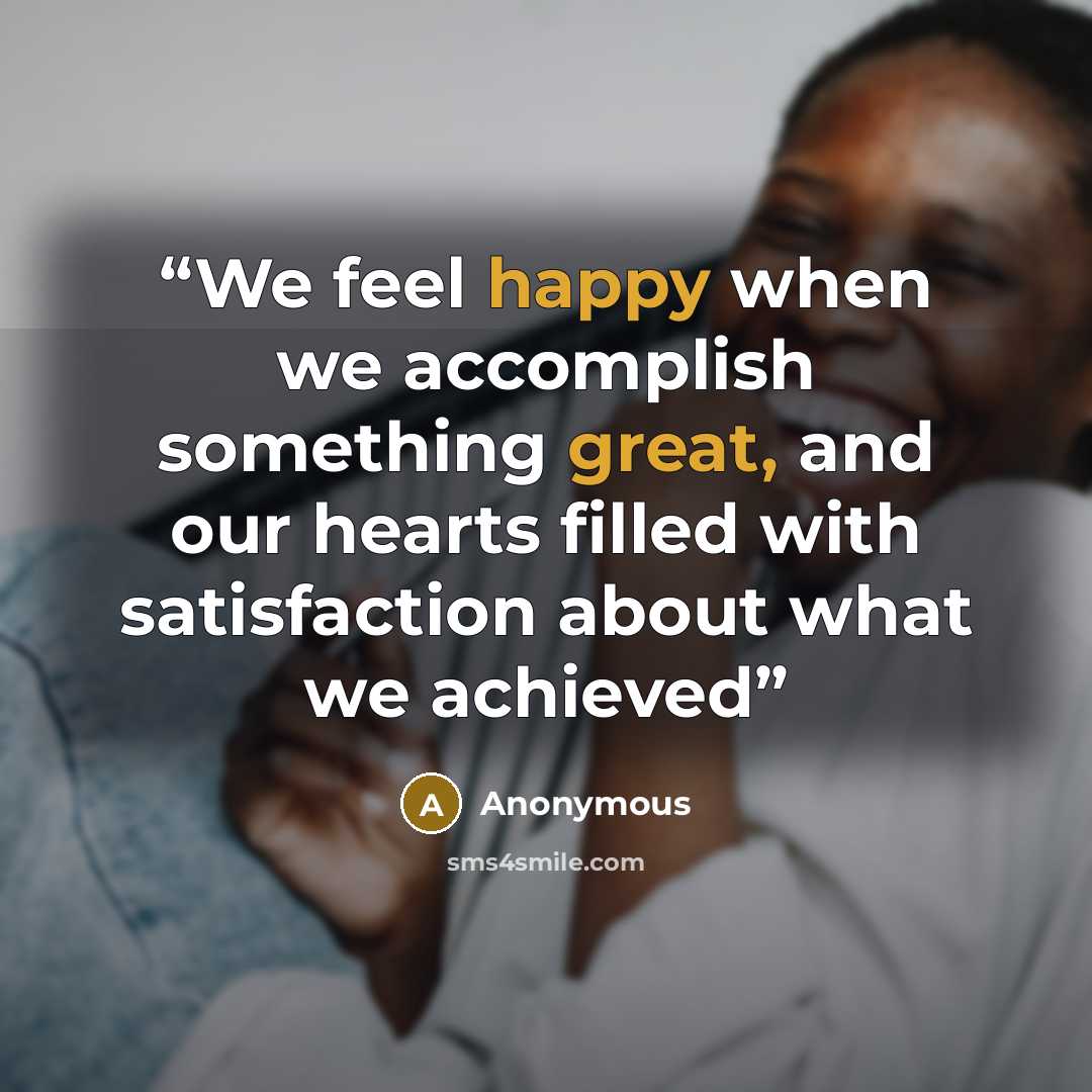 “We feel happy when we accomplish something great, and our hearts filled with satisfaction about what we achieved” quote by Anonymous