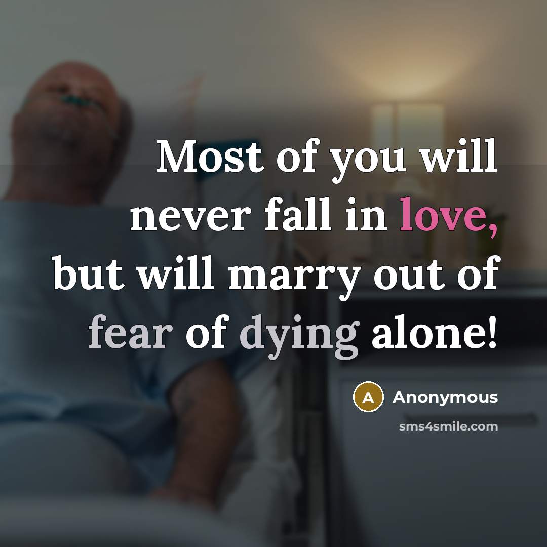 “Most of you will never fall in love, but will marry out of fear of dying alone!” quote by Anonymous