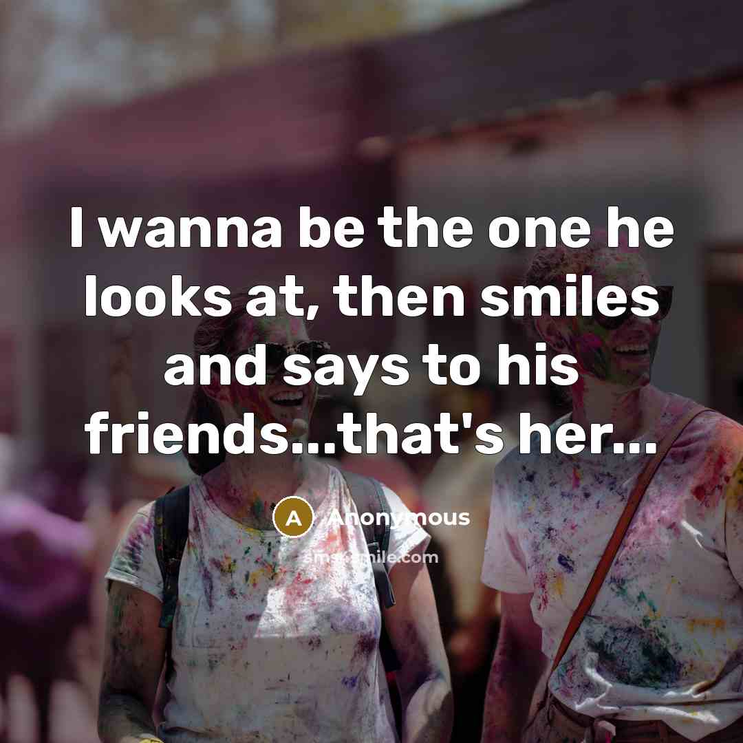 “I wanna be the one he looks at, then smiles and says to his friends...that's her...” quote by Anonymous