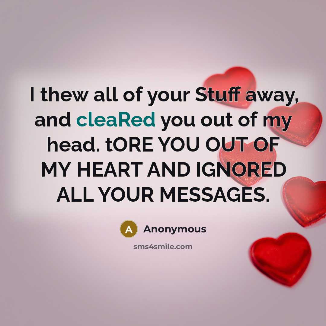 “I thew all of your Stuff away, and cleaRed you out of my head. tORE YOU OUT OF MY HEART AND IGNORED ALL YOUR MESSAGES.” quote by Anonymous
