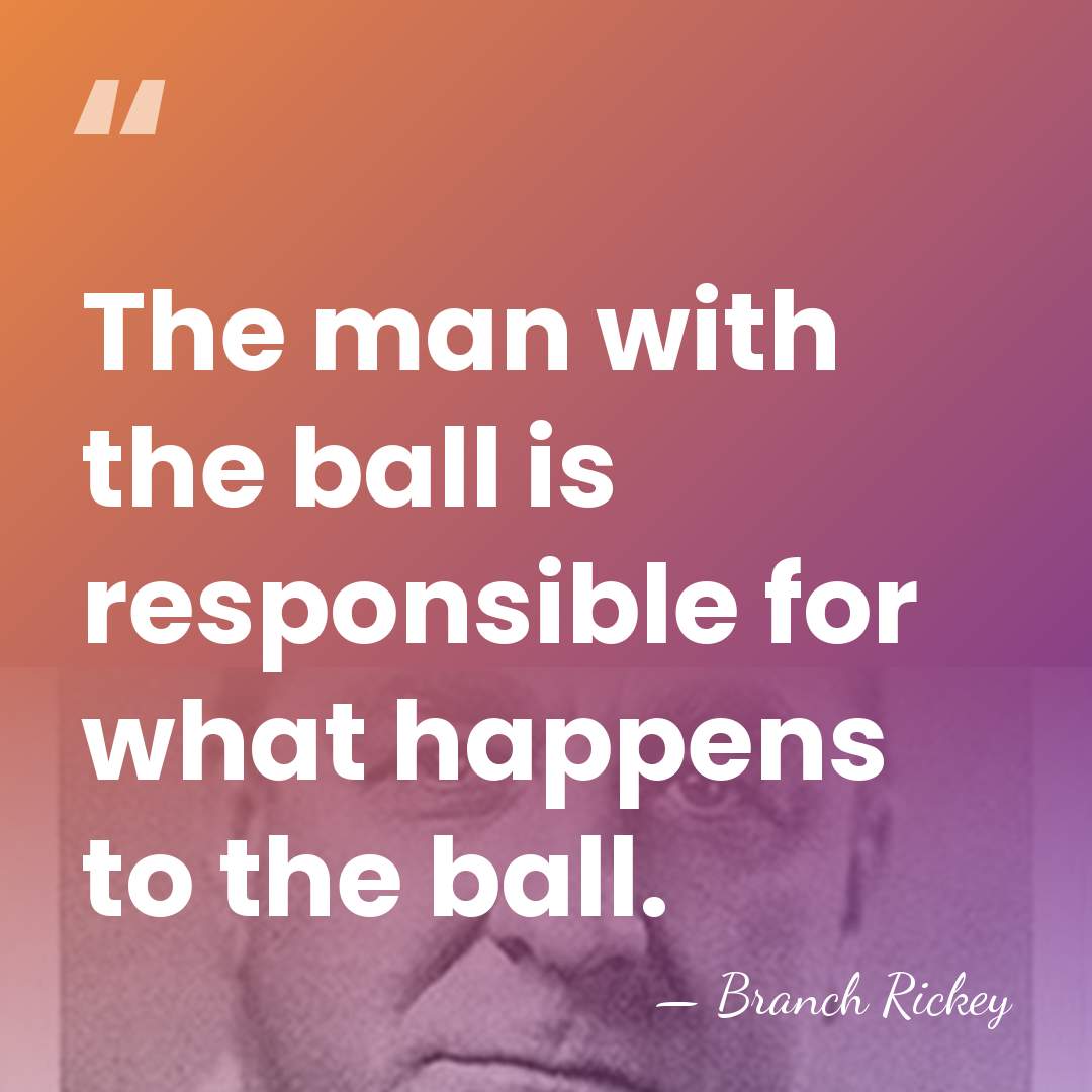 The man with the ball is responsible for what happens to the&hellip; - Branch Rickey