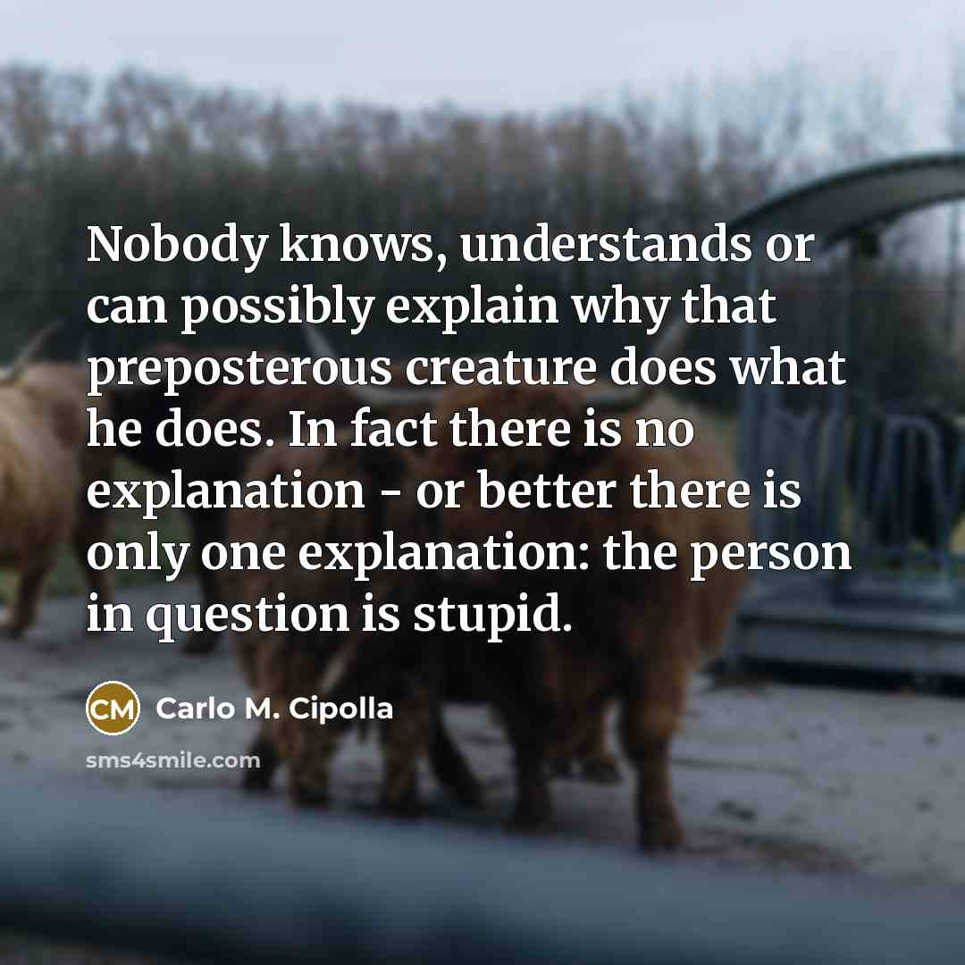 “Nobody knows, understands or can possibly explain why that preposterous…” quote by Carlo M. Cipolla