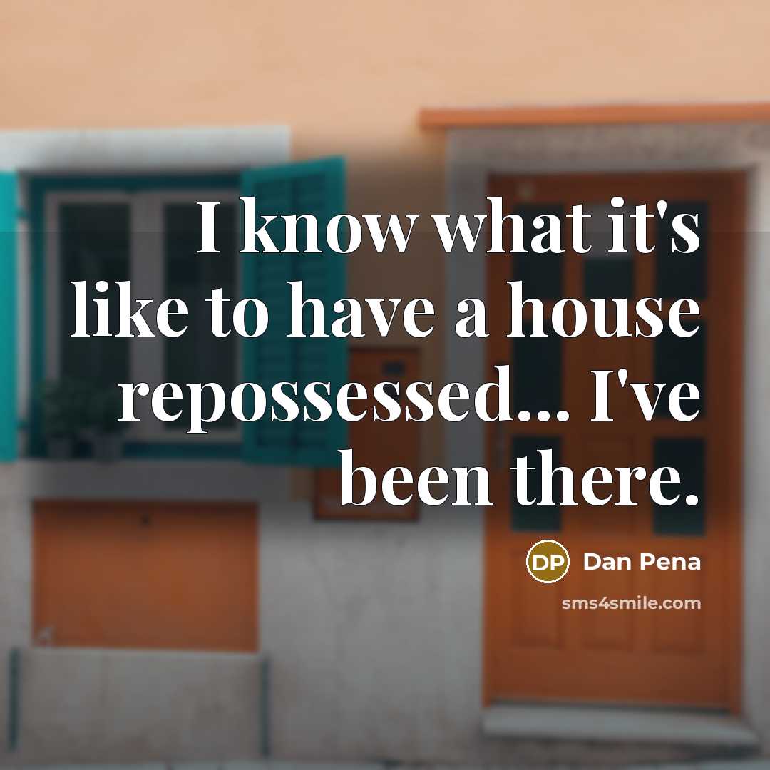 “I know what it's like to have a house repossessed...…” quote by Dan Pena