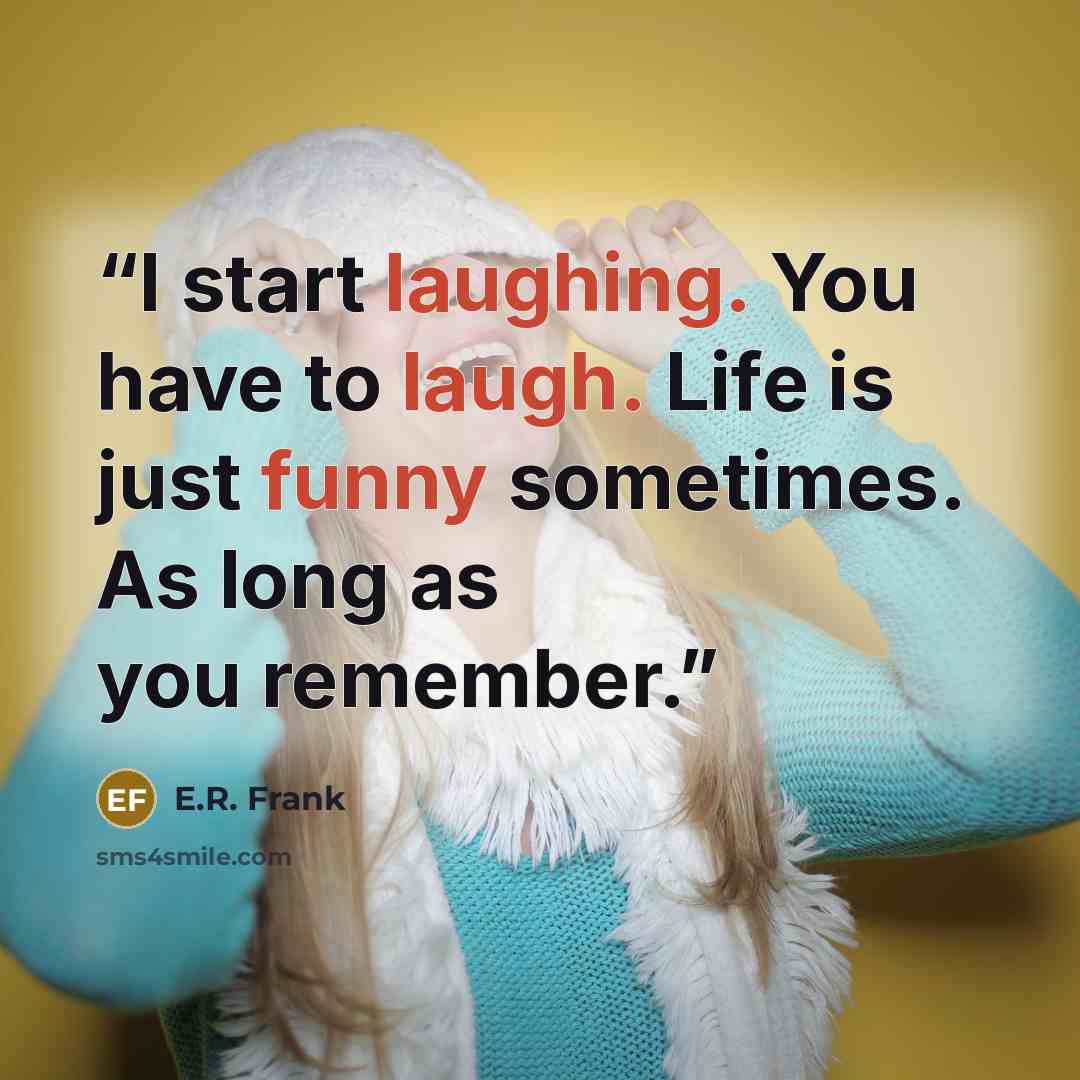 “I start laughing. You have to laugh. Life is just funny sometimes. As long as you remember.” quote by E.R. Frank