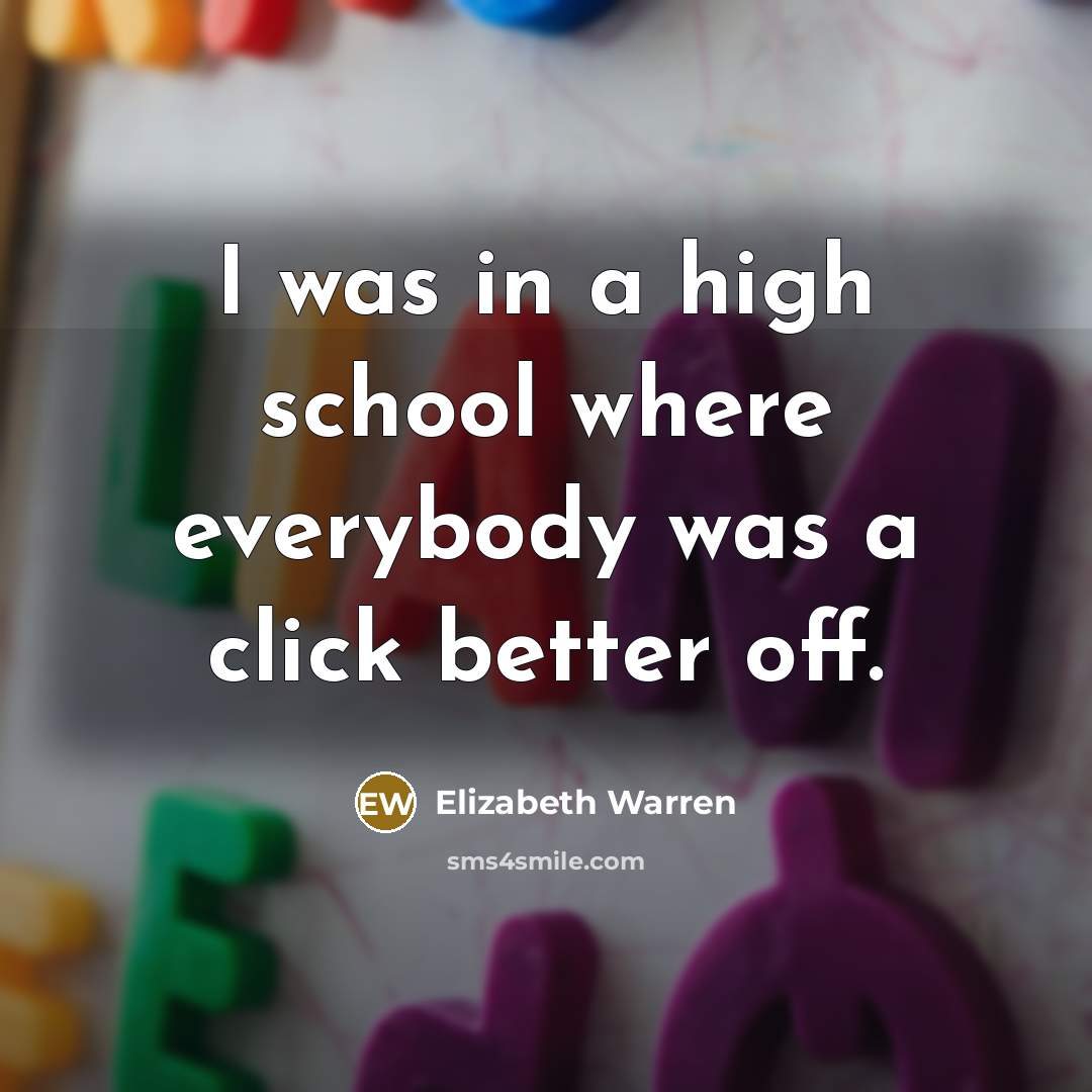 “I was in a high school where everybody was a…” quote by Elizabeth Warren