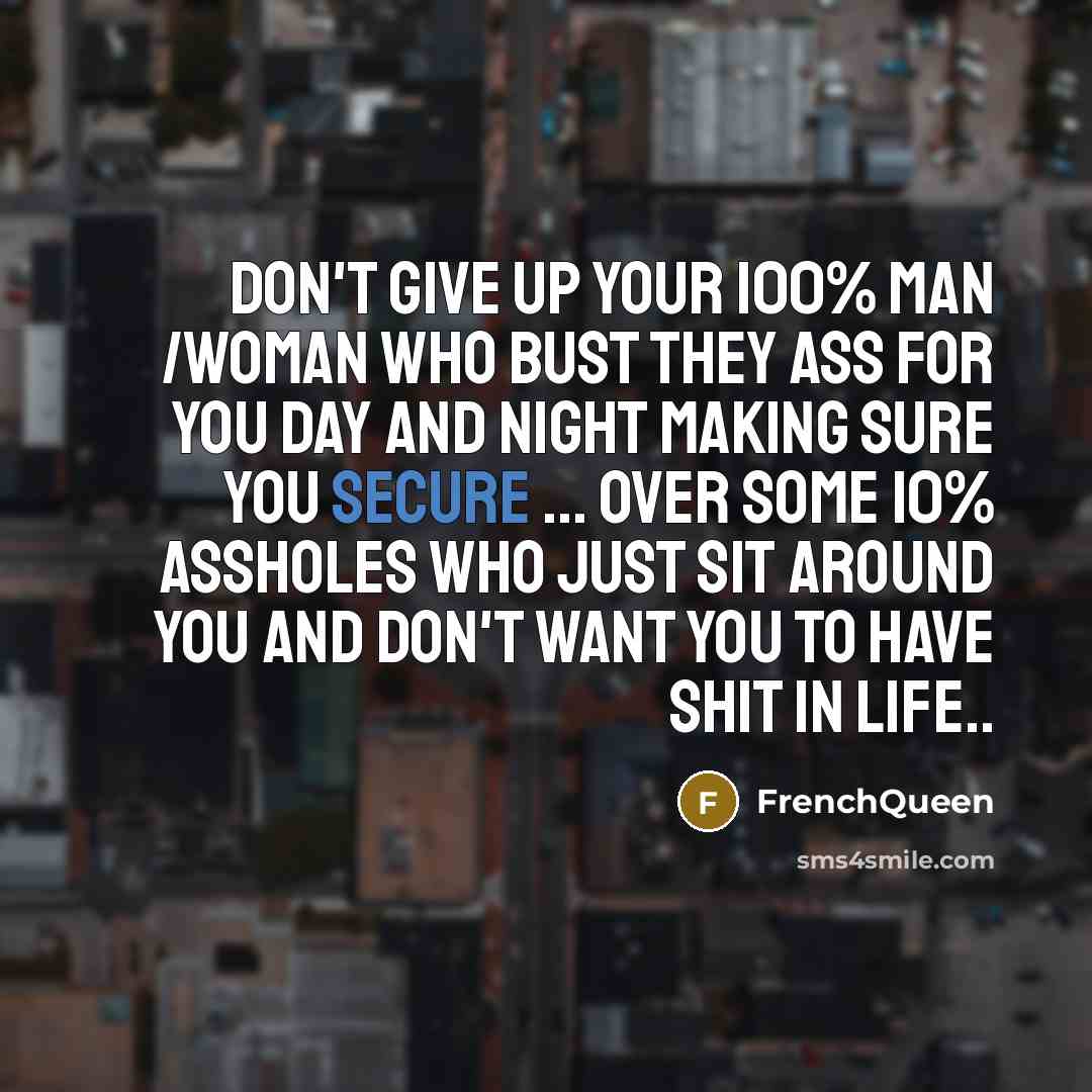 “Don't give up your 100% man /woman who bust they ass for you day and night making sure you secure ... Over some 10% assholes who just sit around you and don't want you to have shit in life..” quote by Frenchqueen
